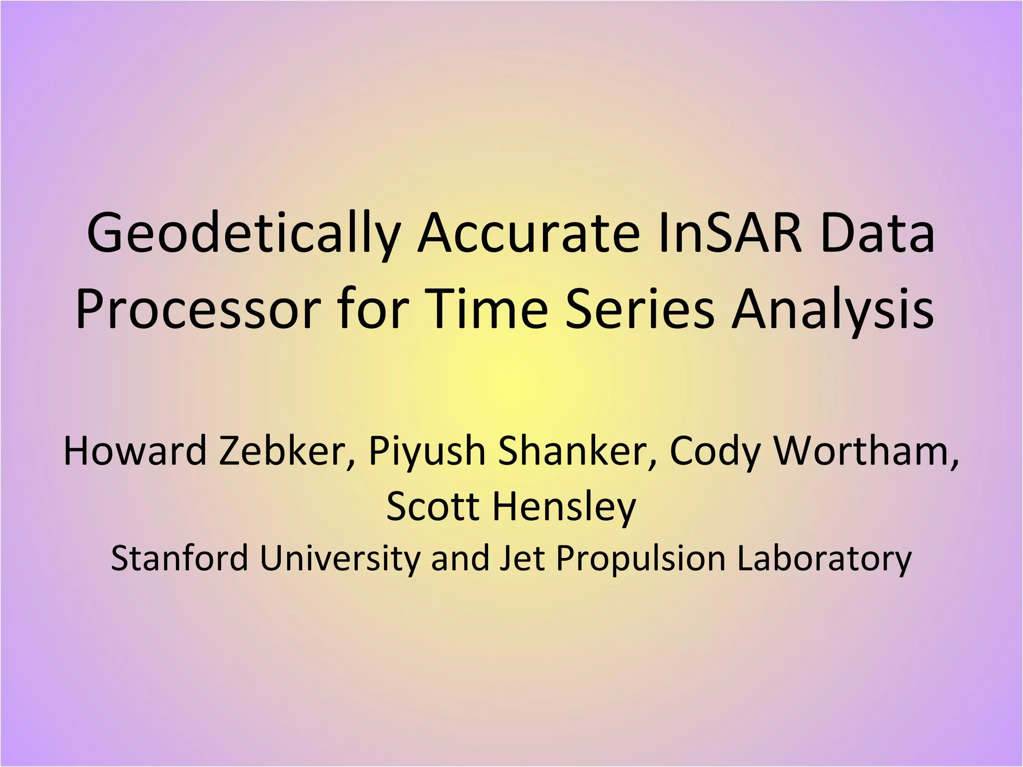 Geodetically Accurate InSAR Data Processor for Time Series Analysis  Howard Zebker, Piyush Shanker, Cody Wortham, Scott Hensley Stanford University and Jet Propulsion Laboratory 