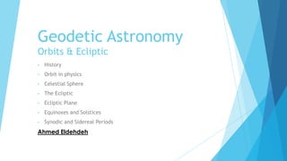 Geodetic Astronomy
Orbits & Ecliptic
•   History
•   Orbit in physics
•   Celestial Sphere
•   The Ecliptic
•   Ecliptic Plane
•   Equinoxes and Solstices
•   Synodic and Sidereal Periods
Ahmed Eldehdeh
 