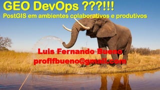 GEO DevOps ???!!!
PostGIS em ambientes colaborativos e produtivos
Luis Fernando Bueno
proflfbueno@gmail.com
 
