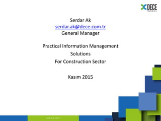 Serdar Ak
serdar.ak@dece.com.tr
General Manager
Practical Information Management
Solutions
For Construction Sector
Kasım 2015
 