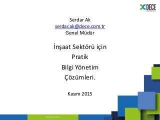 Serdar Ak
serdar.ak@dece.com.tr
Genel Müdür
İnşaat Sektörü için
Pratik
Bilgi Yönetim
Çözümleri.
Kasım 2015
 