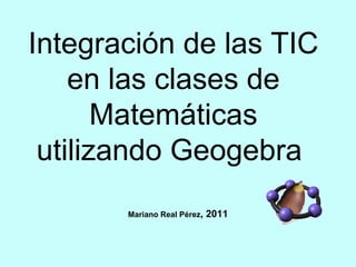 Mariano Real Pérez , 2011 Integración de las TIC en las clases de Matemáticas utilizando Geogebra  