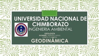 UNIVERSIDAD NACIONAL DE
CHIMBORAZO
INGENIERIA AMBIENTAL
GEOLOGÍA
NOMBRE: HERNÁN ARIAS
LIZBETH CABRERA
GEODINÁMICA
 