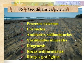 05 – Geodinámica externa Procesos externos Los suelos Ambientes sedimentarios Yacimientos minerales Diagénesis Rocas sedimentarias Riesgos geológicos 
