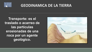 GEODINAMICA DE LA TIERRA
Transporte: es el
traslado o acarreo de
las partículas
erosionadas de una
roca por un agente
geológico.
 