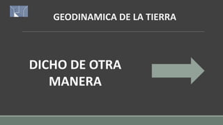 GEODINAMICA DE LA TIERRA
DICHO DE OTRA
MANERA
 
