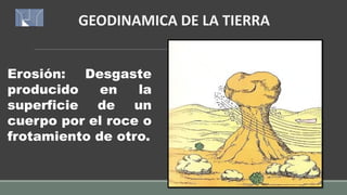 GEODINAMICA DE LA TIERRA
Erosión: Desgaste
producido en la
superficie de un
cuerpo por el roce o
frotamiento de otro.
 