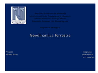 Republica Bolivariana de Venezuela
Ministerio del Poder Popular para la Educación
Instituto Politécnico Santiago Mariño
Extensión. Porlamar. Edo. Nueva Esparta
Asignatura: Geología.
Geodinámica Terrestre
Profesor: Integrante:
Yolanny Ibarra Héctor Millán
C.I:25.658.565
 