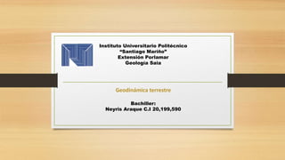 Instituto Universitario Politécnico
“Santiago Mariño”
Extensión Porlamar
Geología Saia
Geodinámica terrestre
Bachiller:
Neyris Araque C.I 20,199,590
 