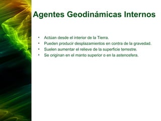 Agentes Geodinámicas Internos
• Actúan desde el interior de la Tierra.
• Pueden producir desplazamientos en contra de la gravedad.
• Suelen aumentar el relieve de la superficie terrestre.
• Se originan en el manto superior o en la astenosfera.
 