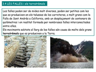Les falles poden ser de mides molt diverses, poden ser petites com les que es produeixen en els talussos de les carreteres, o molt grans com la Falla de Sant Andrés a California, amb un desplaçament de centenars de quilòmetres i en realitat formada per nombroses falles interconectades entre elles.  Els moviments sobtats al llarg de les falles són causa de molts dels grans  terratrèmols  que es produeixen a la Terra.  3.4 LES FALLES i els terratrèmols 