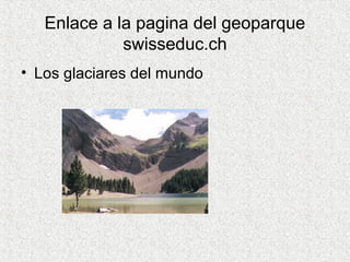 Enlace a la pagina del geoparque
             swisseduc.ch
• Los glaciares del mundo
 