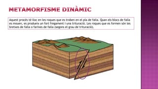 Aquest procés té lloc en les roques que es troben en el pla de falla. Quan els blocs de falla
es mouen, es produeix un fort fregament i una trituració. Les roques que es formen són les
bretxes de falla o farines de falla (segons el grau de trituració).
 