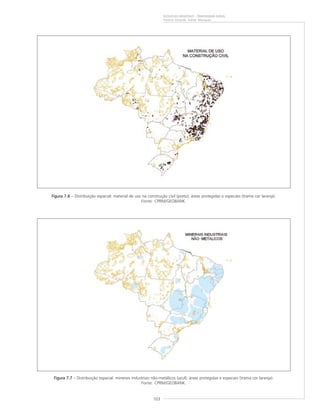 103
RIQUEZAS MINERAIS – PANORAMA GERAL
Vitório Orlandi, Valter Marques
Figura 7.6Figura 7.6Figura 7.6Figura 7.6Figura 7.6 – Distribuição espacial: material de uso na construção civil (preto); áreas protegidas e especiais (trama cor laranja).
Fonte: CPRM/GEOBANK.
Figura 7.7Figura 7.7Figura 7.7Figura 7.7Figura 7.7 – Distribuição espacial: minerais industriais não-metálicos (azul); áreas protegidas e especiais (trama cor laranja).
Fonte: CPRM/GEOBANK.
 