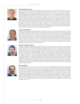 204
GEODIVERSIDADE DO BRASIL
EDGAR SHINZATO
Natural de Campo Grande (MS). Formado em Engenharia Agronômica (1990) pela Universidade Federal Rural do Rio de
Janeiro (UFRRJ). Mestre em Agronomia (área de concentração: Solos e Meio Ambiente) pela Universidade Estadual do
Norte Fluminense (UENF) em 1998. Iniciou sua carreira profissional em 1990, na iniciativa privada, desenvolvendo
estudos de solos, principalmente para Engenharia de Irrigação no Nordeste do Brasil. Em 1994, ingressou na Companhia
de Pesquisa de Recursos Minerais/Serviço Geológico do Brasil (CPRM/SGB), onde vem desenvolvendo estudos de solos e
geoprocessamento voltados para a área ambiental. Como Coordenador Executivo do Departamento de Gestão Territorial
(DEGET), desenvolve projetos referentes à área de Agronomia em integração com a Geologia. É membro do núcleo de
discussão do Sistema Brasileiro de Classificação de Solos. Entre os principais trabalhos desenvolvidos, constam levantamentos
de solos de Morro do Chapéu; Porto Seguro e Santa Cruz Cabrália (BA); APA de Lagoa Santa (MG), APA Sul (BH); Cuiabá
e Várzea Grande (MT); SUFRAMA (AM). É instrutor da área de geoprocessamento da CPRM/SGB, especializado nos
softwares ArcGis e Envi.
MARCELO EDUARDO DANTAS
Graduado em Geografia (1992) pela Universidade Federal do Rio de Janeiro (UFRJ), com os títulos de licenciado em
Geografia e Geógrafo. Mestre em Geomorfologia e Geoecologia (1995) pela UFRJ. Nesse período, integrou a equipe de
pesquisadores do Laboratório de Geo-Hidroecologia (GEOHECO/UFRJ), tendo atuado na investigação de temas como:
Controles Litoestruturais na Evolução do Relevo; Sedimentação Fluvial; Impacto das Atividades Humanas sobre as
Paisagens Naturais no Médio Vale do Rio Paraíba do Sul. Em 1997, ingressou na Companhia de Pesquisa de Recursos
Minerais/Serviço Geológico do Brasil (CPRM/SGB), atuando como geomorfólogo até o presente. Desenvolveu atividades
profissionais em projetos na área de Geomorfologia, Diagnósticos Geoambientais e Mapeamentos da Geodiversidade,
em atuação integrada com a equipe de geólogos do Programa GATE/CPRM. Dentre os trabalhos mais relevantes,
destacam-se: Mapa Geomorfológico e Diagnóstico Geoambiental do Estado do Rio de Janeiro; Mapa Geomorfológico
do ZEE RIDE Brasília; Estudo Geomorfológico Aplicado à Recomposição Ambiental da Bacia Carbonífera de Criciúma;
Análise da Morfodinâmica Fluvial Aplicada ao Estudo de Implantação das UHEs de Santo Antônio e Jirau (Rio Madeira-
Rondônia). Atua, desde 2002, como professor assistente do curso de Geografia/UNISUAM. Atualmente, é coordenador
nacional de Geomorfologia do Projeto Geodiversidade do Brasil (CPRM/SGB). Membro efetivo da União da Geomorfologia
Brasileira (UGB) desde 2007.
CASSIO ROBERTO DA SILVA
Graduado em Geologia (1977) pela Universidade Federal Rural do Rio de Janeiro (UFRRJ). Mestrado em Hidrogeologia
e Geologia Econômica (1995) pela Universidade de São Paulo (USP). Atualmente, cursa o doutorado na área de
Geologia Médica na Universidade Federal do Rio de Janeiro (UFRJ). Ingressou na Companhia de Pesquisa de Recursos
Minerais/Serviço Geológico do Brasil (CPRM/SGB) em 1978, atuando (por 13 anos) na Superintendência Regional de
São Paulo (SUREG/SP) e na Residência de Porto Velho (5 anos). Há 12 anos no Escritório Rio de Janeiro, é responsável
pelo Departamento de Gestão Territorial (DEGET). Tem experiência profissional na execução e no gerenciamento de
projetos em Mapeamento Geológico, Prospecção Mineral e Geologia Ambiental, além de prestar consultoria internacional
em Mapeamento Geológico e Geologia Ambiental. Ministra palestras em várias entidades e eventos nacionais e
internacionais sobre Geologia Ambiental, Geodiversidade, Geologia Médica e Informações do Meio Físico para Gestão
Territorial. Editor do livro “Geologia Médica no Brasil”, co-autor do livro “Prospecção Mineral de Depósitos Metálicos,
Não-Metálicos, Óleo e Gás”. Autor de 44 trabalhos individuais e outros 20 como co-autor. Atuação no CREA,
Associações de Empregados e Profissional de Geólogos. Coordenador da Divisão da América do Sul da International
Medical Geology Association (IMGA). Distinção com os prêmios Qualidade CPRM (1993), CREA-RJ de Meio Ambiente
(2001) e Patrono da Turma de Formandos de Geologia de 2003 da UFRRJ.
VALTER JOSÉ MARQUES
Graduação (1966) em Geologia pela Universidade Federal do Rio Grande do Sul (UFRGS). Especialização em Petrologia
(1979), pela Universidade de São Paulo (USP), e em Engenharia do Meio Ambiente (1991), pela Universidade Federal do
Rio de Janeiro (UFRJ). Nos primeiros 25 anos de carreira dedicou-se ao ensino universitário, na Universidade de Brasília
(UnB), e ao mapeamento geológico na Companhia de Pesquisa de Recursos Minerais/Serviço Geológico do Brasil (CPRM/
SGB), entremeando um período em empresas privadas (Mineração Morro Agudo e Camargo Correa), onde atuou na
prospecção mineral por todo o país. De 1979 até o presente, desenvolve suas atividades na CPRM/SGB, onde exerceu
diversas funções e cargos, dentre os quais o de Chefe do Departamento de Geologia (DEGEO) e o de Superintendente
de Recursos Minerais. Nos últimos quinze anos, vem se dedicando à gestão territorial, com destaque para o Zoneamento
Ecológico-Econômico (ZEE), sobretudo nas faixas de fronteiras com os países vizinhos da Amazônia, atuando como
coordenador técnico-científico dos projetos binacionais.
 