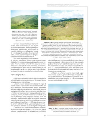 261
GEODIVERSIDADE: ADEQUABILIDADES E LIMITAÇÕES AO USO E OCUPAÇÃO
Antonio Theodorovicz e Ângela Maria de Godoy Theodorovicz
Figura 14.187 ––––– Uma das formas de relevo que
ocorre com freqüência na área de definição desse
geossistema. Nesse caso, trata-se de uma vertente
côncava, feição que amplia bastante os potenciais
erosivos e de movimentos de massa, uma vez que
esta é uma zona onde se concentra a energia das
águas superficiais e subsuperficiais.
Figura 14.188 ––––– Cicatrizes de erosão induzidas pelo desmatamento e
pisoteamento do gado sobre solos residuais de rochas gnaisse-migmatíticas. É um
problema bastante comum nas áreas de pastagens, principalmente onde tais
rochas sustentam relevos acidentados. Focos erosivos como estes são fontes de
alta carga de detritos que assoreiam e extinguem os cursos d’água. Além disso, em
uma área tão declivosa como esta, o gado circula paralelamente às curvas de nível.
Como as curvas são muito próximas uma das outras, a maior parte da superfície se
transforma em caminhos altamente compactados e impermeabilizados. Nesses
caminhos, as águas das chuvas não se infiltram e se concentram, formando
enxurradas de alto potencial erosivo. Uma área como esta deveria ser isolada com
cerca para que a mata se recupere.
Em razão das características retromenci-
onadas, antes de se construir na área de defi-
nição desse geossistema, estudos geotécnicos
detalhados, apoiados em amostragem de
materiais coletados em malha pouco espaça-
da e de várias profundidades, devem ser reali-
zados. Ensaios geotécnicos pontuais têm pou-
ca representatividade lateral e vertical.
Em caso de arruamentos e parcelamento
do solo para fins urbanos, deve-se evitar os modelos qua-
driculados. Os modelos adequados são aqueles com os tra-
çados dos arruamentos concordantes às curvas de nível.
Eles evitam a execução de cortes profundos, a concentra-
ção da energia das águas das chuvas e a eliminação das
camadassuperficiaisdosolo,que,porseremmenoserosivas,
funcionam como protetoras dos horizontes inferiores.
Frente à agricultura
Como particularidades que influenciam bastante o
potencial agrícola desse geossistema, destacam-se que
rochas gnaissicas migmatíticas:
• Alteram-se para solos com elevado teor de argila. O
aspecto positivo é que os solos residuais dessas rochas são
poucopermeáveis,bastanteporosose,porisso,apresentam
boa capacidade de reter elementos. Significa que, quando
adubados, retêm e fixam bem os nutrientes, assimilam bem
amatériaorgânica,apresentamboacapacidadedearmaze-
nar água e, por isso, mantêm boa disponibilidade de água
para as plantas por longo tempo dos períodos secos. Por
outro lado, solos com altos teores de argila são altamente
susceptíveis à compactação e à impermeabilização por car-
gaselevadascontínuas(Figura14.189);quandosecammui-
to, tornam-se bastante duros e, por serem pouco permeá-
veis,apresentamrestriçõesaousodeirrigaçãoporaspersão.
• Alteram-se para solos com erosividade que, depen-
dendo da evolução pedogenética e da forma com que os
solos são manejados, varia de baixa a alta. A erosividade
Figura 14.189 ––––– Cicatrizes de erosão induzidas pelo uso contínuo
de maquinários pesados sobre solos argilosos residuais de
migmatitos (região metropolitana de Curitiba, PR).
natural é baixa nos solos bem evoluídos e muito alta nos
pouco evoluídos; independentemente da evolução
pedogenética, tornam-se bastante erosivos se forem con-
tinuamente mecanizados com maquinários pesados (Fi-
gura 14.189) ou pisoteados por gado. Nessas situações,
compactam-se, impermeabilizam-se e podem erodir tan-
to quanto um solo arenoso.
• Alteram-se de forma bastante diferenciada e, por
isso, os solos residuais, principalmente os pouco evoluí-
dos, podem apresentar muitas diferenciações locais de ca-
racterísticas físico-químicas (Figura 14.190) e, conseqüen-
temente, de qualidade agrícola.
 