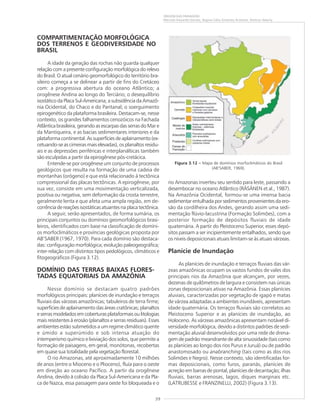 39
ORIGEM DAS PAISAGENS
Marcelo Eduardo Dantas, Regina Célia Gimenez Armesto, Amílcar Adamy
COMPARTIMENTAÇÃO MORFOLÓGICA
DOS TERRENOS E GEODIVERSIDADE NO
BRASIL
A idade da geração das rochas não guarda qualquer
relação com a presente configuração morfológica do relevo
do Brasil. O atual cenário geomorfológico do território bra-
sileiro começa a se delinear a partir de fins do Cretáceo
com: a progressiva abertura do oceano Atlântico; a
orogênese Andina ao longo do Terciário; o desequilíbrio
isostático da Placa Sul-Americana; a subsidência da Amazô-
nia Ocidental, do Chaco e do Pantanal; o soerguimento
epirogenético da plataforma brasileira. Destacam-se, nesse
contexto, os grandes falhamentos cenozóicos na Fachada
Atlântica brasileira, gerando as escarpas das serras do Mar e
da Mantiqueira, e as bacias sedimentares interiores e da
plataforma continental. As superfícies de aplainamento (ex-
cetuando-se as cimeiras mais elevadas), os planaltos residu-
ais e as depressões periféricas e interplanálticas também
são esculpidas a partir da epirogênese pós-cretácica.
Entende-se por orogênese um conjunto de processos
geológicos que resulta na formação de uma cadeia de
montanhas (orógeno) e que está relacionado à tectônica
compressional das placas tectônicas. A epirogênese, por
sua vez, consiste em uma movimentação verticalizada,
positiva ou negativa, sem deformação da crosta terrestre,
geralmente lenta e que afeta uma ampla região, em de-
corrência de reações isostáticas atuantes na placa tectônica.
A seguir, serão apresentados, de forma sumária, os
principais conjuntos ou domínios geomorfológicos brasi-
leiros, identificados com base na classificação de domíni-
os morfoclimáticos e províncias geológicas proposta por
AB’SABER (1967, 1970). Para cada domínio são destaca-
das: configuração morfológica; evolução paleogeográfica;
inter-relação com distintos tipos pedológicos, climáticos e
fitogeográficos (Figura 3.12).
DOMÍNIO DAS TERRAS BAIXAS FLORES-
TADAS EQUATORIAIS DA AMAZÔNIA
Nesse domínio se destacam quatro padrões
morfológicos principais: planícies de inundação e terraços
fluviais das várzeas amazônicas; tabuleiros de terra firme;
superfícies de aplainamento das áreas cratônicas; planaltos
eserrasmodeladosemcoberturasplataformaisoulitologias
mais resistentes à erosão (planaltos e serras residuais). Esses
ambientes estão submetidos a um regime climático quente
e úmido a superúmido e sob intensa atuação do
intemperismo químico e lixiviação dos solos, que permite a
formação de paisagens, em geral, monótonas, recobertas
em quase sua totalidade pela vegetação florestal.
O rio Amazonas, até aproximadamente 10 milhões
de anos (entre o Mioceno e o Plioceno), fluía para o oeste
em direção ao oceano Pacífico. A partir da orogênese
Andina, devido à colisão da Placa Sul-Americana e da Pla-
ca de Nazca, essa passagem para oeste foi bloqueada e o
rio Amazonas inverteu seu sentido para leste, passando a
desembocar no oceano Atlântico (RÄSÄNEN et al., 1987).
Na Amazônia Ocidental, formou-se uma imensa bacia
sedimentar entulhada por sedimentos provenientes da ero-
são da cordilheira dos Andes, gerando assim uma sedi-
mentação flúvio-lacustrina (Formação Solimões), com a
posterior formação de depósitos fluviais de idade
quaternária. A partir do Pleistoceno Superior, esses depó-
sitos passam a ser incipientemente entalhados, sendo que
os níveis deposicionais atuais limitam-se às atuais várzeas.
Planície de Inundação
As planícies de inundação e terraços fluviais das vár-
zeas amazônicas ocupam os vastos fundos de vales dos
principais rios da Amazônia que alcançam, por vezes,
dezenas de quilômetros de largura e consistem nas únicas
zonas deposicionais ativas na Amazônia. Essas planícies
aluviais, caracterizadas por vegetação de igapó e matas
de várzea adaptadas a ambientes inundáveis, apresentam
idade quaternária. Os terraços fluviais são correlatos ao
Pleistoceno Superior e as planícies de inundação, ao
Holoceno. As várzeas amazônicas apresentam notável di-
versidade morfológica, devido a distintos padrões de sedi-
mentação aluvial desenvolvidos por uma rede de drena-
gem de padrão meandrante de alta sinuosidade (tais como
as planícies ao longo dos rios Purus e Juruá) ou de padrão
anastomosado ou anabranching (tais como as dos rios
Solimões e Negro). Nesse contexto, são identificadas for-
mas deposicionais, como furos, paranás, planícies de
acreção em barras de pontal, planícies de decantação; ilhas
fluviais, barras arenosas, lagos, diques marginais etc.
(LATRUBESSE e FRANZINELLI, 2002) (Figura 3.13).
Figura 3.12 ––––– Mapa de domínios morfoclimáticos do Brasil
(AB’SABER, 1969).
 
