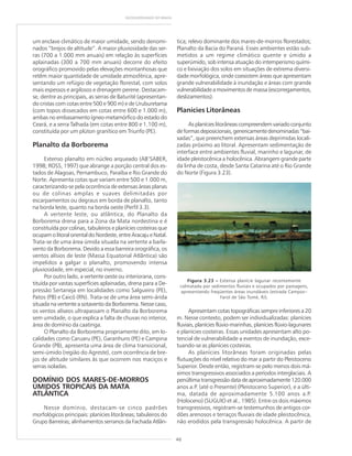 46
GEODIVERSIDADE DO BRASIL
um enclave climático de maior umidade, sendo denomi-
nados “brejos de altitude”. A maior pluviosidade das ser-
ras (700 a 1.000 mm anuais) em relação às superfícies
aplainadas (300 a 700 mm anuais) decorre do efeito
orográfico promovido pelas elevações montanhosas que
retêm maior quantidade de umidade atmosférica, apre-
sentando um refúgio de vegetação florestal, com solos
mais espessos e argilosos e drenagem perene. Destacam-
se, dentre as principais, as serras de Baturité (apresentan-
do cristas com cotas entre 500 e 900 m) e de Uruburetama
(com topos dissecados em cotas entre 600 e 1.000 m),
ambas no embasamento ígneo-metamórfico do estado do
Ceará, e a serra Talhada (em cotas entre 800 e 1.100 m),
constituída por um plúton granítico em Triunfo (PE).
Planalto da Borborema
Extenso planalto em núcleo arqueado (AB’SABER,
1998; ROSS, 1997) que abrange a porção central dos es-
tados de Alagoas, Pernambuco, Paraíba e Rio Grande do
Norte. Apresenta cotas que variam entre 500 e 1.000 m,
caracterizando-se pela ocorrência de extensas áreas planas
ou de colinas amplas e suaves delimitadas por
escarpamentos ou degraus em borda de planalto, tanto
na borda leste, quanto na borda oeste (Perfil 3.3).
A vertente leste, ou atlântica, do Planalto da
Borborema drena para a Zona da Mata nordestina e é
constituída por colinas, tabuleiros e planícies costeiras que
ocupamolitoralorientaldoNordeste,entreAracajue Natal.
Trata-se de uma área úmida situada na vertente a barla-
vento da Borborema. Devido a essa barreira orográfica, os
ventos alísios de leste (Massa Equatorial Atlântica) são
impelidos a galgar o planalto, promovendo intensa
pluviosidade, em especial, no inverno.
Por outro lado, a vertente oeste ou interiorana, cons-
tituída por vastas superfícies aplainadas, drena para a De-
pressão Sertaneja em localidades como Salgueiro (PE),
Patos (PB) e Caicó (RN). Trata-se de uma área semi-árida
situada na vertente a sotavento da Borborema. Nesse caso,
os ventos alíseos ultrapassam o Planalto da Borborema
sem umidade, o que explica a falta de chuvas no interior,
área de domínio da caatinga.
O Planalto da Borborema propriamente dito, em lo-
calidades como Caruaru (PE), Garanhuns (PE) e Campina
Grande (PB), apresenta uma área de clima transicional,
semi-úmido (região do Agreste), com ocorrência de bre-
jos de altitude similares às que ocorrem nos maciços e
serras isoladas.
DOMÍNIO DOS MARES-DE-MORROS
ÚMIDOS TROPICAIS DA MATA
ATLÂNTICA
Nesse domínio, destacam-se cinco padrões
morfológicos principais: planícies litorâneas; tabuleiros do
Grupo Barreiras; alinhamentos serranos da Fachada Atlân-
tica; relevo dominante dos mares-de-morros florestados;
Planalto da Bacia do Paraná. Esses ambientes estão sub-
metidos a um regime climático quente e úmido a
superúmido, sob intensa atuação do intemperismo quími-
co e lixiviação dos solos em situações de extrema diversi-
dade morfológica, onde coexistem áreas que apresentam
grande vulnerabilidade à inundação e áreas com grande
vulnerabilidade a movimentos de massa (escorregamentos,
deslizamentos).
Planícies Litorâneas
As planícies litorâneas compreendem variado conjunto
deformasdeposicionais,genericamentedenominadas“bai-
xadas”, que preenchem extensas áreas deprimidas locali-
zadas próximo ao litoral. Apresentam sedimentação de
interface entre ambientes fluvial, marinho e lagunar, de
idade pleistocênica a holocênica. Abrangem grande parte
da linha de costa, desde Santa Catarina até o Rio Grande
do Norte (Figura 3.23).
Apresentam cotas topográficas sempre inferiores a 20
m. Nesse contexto, podem ser individualizadas: planícies
fluviais, planícies flúvio-marinhas, planícies flúvio-lagunares
e planícies costeiras. Essas unidades apresentam alto po-
tencial de vulnerabilidade a eventos de inundação, exce-
tuando-se as planícies costeiras.
As planícies litorâneas foram originadas pelas
flutuações do nível relativo do mar a partir do Pleistoceno
Superior. Desde então, registram-se pelo menos dois má-
ximos transgressivos associados a períodos interglaciais. A
penúltimatransgressãodatadeaproximadamente120.000
anos a.P. (até o Presente) (Pleistoceno Superior), e a últi-
ma, datada de aproximadamente 5.100 anos a.P.
(Holoceno) (SUGUIO et al., 1985). Entre os dois máximos
transgressivos, registram-se testemunhos de antigos cor-
dões arenosos e terraços fluviais de idade pleistocênica,
não erodidos pela transgressão holocênica. A partir de
Figura 3.23 ––––– Extensa planície lagunar recentemente
colmatada por sedimentos fluviais e ocupados por pastagens,
apresentando freqüentes áreas inundáveis (estrada Campos–
Farol de São Tomé, RJ).
 