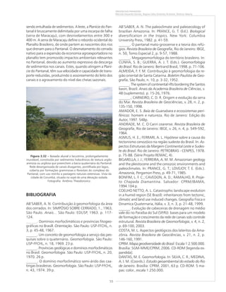 55
ORIGEM DAS PAISAGENS
Marcelo Eduardo Dantas, Regina Célia Gimenez Armesto, Amílcar Adamy
sendo entulhada de sedimentos. A leste, a Planície do Pan-
tanal é bruscamente delimitada por uma escarpa de falha
(serra de Maracaju), com desnivelamentos entre 300 e
400 m. A serra de Maracaju define o rebordo ocidental do
Planalto Brasileiro, de onde partem as nascentes dos rios
que drenam para o Pantanal. O desmatamento do cerrado
nativo para a expansão da economia agroexportadora no
planalto tem promovido impactos ambientais relevantes
no Pantanal, devido ao aumento expressivo da descarga
de sedimentos nos canais. Estes, quando atingem a Planí-
cie do Pantanal, têm sua velocidade e capacidade de trans-
porte reduzidas, produzindo o assoreamento do leito dos
canais e o agravamento do nível das cheias sazonais.
BIBLIOGRAFIA
AB’SABER, A. N. Contribuição à geomorfologia da área
dos cerrados. In: SIMPÓSIO SOBRE CERRADO, 1., 1963,
São Paulo. Anais... São Paulo: EDUSP, 1963. p. 117-
124.
. Domínios morfoclimáticos e províncias fitogeo-
gráficas no Brasill. Orientação. São Paulo: USP-FFCHL, n.
3, p. 45-48, 1967.
______. Um conceito de geomorfologia a serviço das pes-
quisas sobre o quaternário. Geomorfologia. São Paulo:
USP-FFCHL, n. 18, 1969. 23 p.
______. Províncias geológicas e domínios morfoclimáticos
no Brasil. Geomorfologia. São Paulo: USP-FFCHL, n. 20,
1970. 26 p.
______. O domínio morfoclimático semi-árido das caa-
tingas brasileiras. Geomorfologia. São Paulo: USP-FFCHL,
n. 43, 1974. 39 p.
AB’SABER, A. N. The paleoclimate and paleoecology of
brazilian Amazonia. In: PRANCE, G. T. (Ed.). Biological
diversification in the tropics. New York: Columbia
University Press, 1982. p. 41-59.
______. O pantanal mato-grossense e a teoria dos refú-
gios. Revista Brasileira de Geografia, Rio de Janeiro: IBGE,
n. 50, Tomo Especial 2, p. 9-57, 1988.
______. Megageomorfologia do território brasileiro. In:
CUNHA, S. B.; GUERRA, A. J. T. (Eds.). Geomorfologia
do Brasil. Rio de Janeiro: Bertrand Brasil, 1998. p. 71-106.
ALMEIDA, F. F. M. Contribuição à geomorfologia da re-
gião oriental de Santa Catarina. Boletim Paulista de Geo-
grafia, São Paulo, n. 10, p. 3-32, 1952.
______. The system of continental rifts bordering the Santos
basin, Brazil. Anais da Academia Brasileira de Ciências, v.
48 (suplemento). p. 15-26, 1976.
______.; CARNEIRO, C. D. R. Origem e evolução da serra
do Mar. Revista Brasileira de Geociências, v. 28, n. 2, p.
135-150, 1998.
AMADOR, E. S. Baía de Guanabara e ecossistemas peri-
féricos: homem e natureza. Rio de Janeiro: Edição do
Autor, 1997. 548p.
ANDRADE, M. C. O Cariri cearense. Revista Brasileira de
Geografia, Rio de Janeiro: IBGE, v. 26, n. 4, p. 549-592,
1964.
ASMUS, H. E.; FERRARI, A. L. Hipótese sobre a causa do
tectonismo cenozóico na região sudeste do Brasil. In: As-
pectos Estruturais da Margem Continental Leste e Sudes-
te do Brasil. Rio de Janeiro: PETROBRAS - CENPES, 1978.
p. 75-88. (Série Projeto REMAC, 4).
BIGARELLA, J. J.; FERREIRA, A. M. M. Amazonian geology
and the pleistocene and the cenozoic environments and
paleoclimates. In: PRANCE, G. T.; LOVEJOY, T. E. (Eds.).
Amazonia, Pergamon Press, p. 49-71, 1985.
BONFIM, L. F. C.; CAVEDON, A. D.; RAMALHO, R. Proje-
to Chapada Diamantina. Salvador: CPRM/IBAMA,
1994.104 p.
COELHO NETTO, A. L. Catastrophic landscape evolution
in a humid region (SE Brazil): inheritances from tectonic,
climatic and land use induced changes. Geografia Fisica e
Dinamica Quaternaria, Itália, v. 3, n. 3, p. 21-48, 1999.
______. Evolução de cabeceiras de drenagem no médio
vale do rio Paraíba do Sul (SP/RJ): bases para um modelo
de formação e crescimento da rede de canais sob controle
estrutural. Revista Brasileira de Geomorfologia, v. 4, n. 2,
p. 69-100, 2003.
COSTA, M. L. Aspectos geológicos dos lateritos da Ama-
zônia. Revista Brasileira de Geociências, v. 21, n. 2, p.
146-160, 1991.
CPRM. Mapa geodiversidade do Brasil. Escala 1:2.500.000.
Brasília: SGM-MME/CPRM, 2006. CD-ROM [legenda ex-
pandida].
DANTAS, M. E. Geomorfologia. In: SILVA, C. R.; MEDINA,
A. I. M. (Coords.). Estudo geoambiental do estado do Rio
de Janeiro. Brasília: CPRM, 2001, 63 p. CD-ROM. 5 ma-
pas: color., escala 1:250.000.
Figura 3.32 ––––– Baixada aluvial e lacustrina, prolongadamente
inundável, constituída por sedimentos holocênicos de textura argilo-
arenosa ou argilosa que preenchem a bacia quaternária do Pantanal.
Rede desorganizada de canais divagantes, pontilhada por lagos,
coberta por formações graminosas e florestais do complexo do
Pantanal, com uso restrito a pastagens naturais extensivas. Vista da
cidade de Corumbá, situada no sopé de uma elevação isolada.
Fotografia: Antônio Theodorovicz.
 