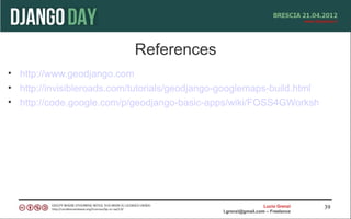 References
• http://www.geodjango.com
• http://invisibleroads.com/tutorials/geodjango-googlemaps-build.html
• http://code.google.com/p/geodjango-basic-apps/wiki/FOSS4GWorkshop




                                                                Lucio Grenzi   39
                                              l.grenzi@gmail.com – Freelance
 
