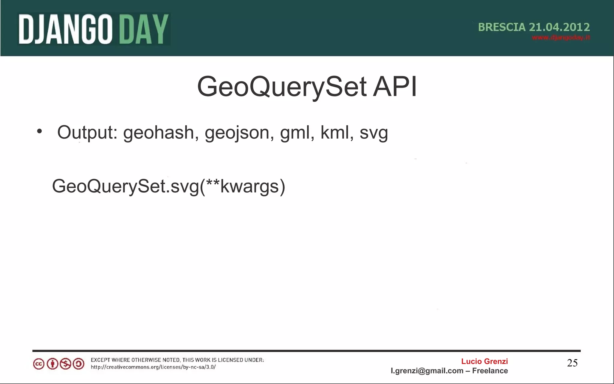 GeoQuerySet API
• Output: geohash, geojson, gml, kml, svg

 GeoQuerySet.svg(**kwargs)




                                                              Lucio Grenzi   25
                                            l.grenzi@gmail.com – Freelance
 
