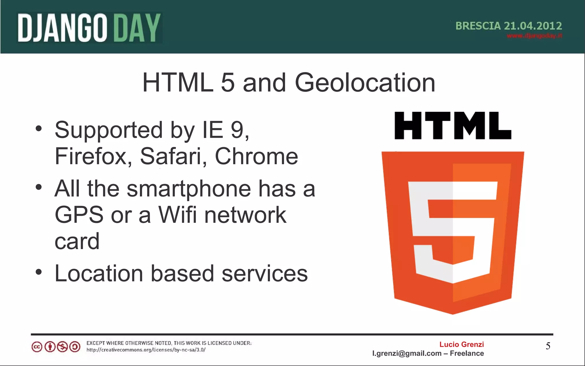 HTML 5 and Geolocation
• Supported by IE 9,
  Firefox, Safari, Chrome
• All the smartphone has a
  GPS or a Wifi network
  card
• Location based services

                                               Lucio Grenzi   5
                             l.grenzi@gmail.com – Freelance
 