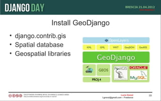 Install GeoDjango
• django.contrib.gis
• Spatial database
• Geospatial libraries




                                               Lucio Grenzi   10
                             l.grenzi@gmail.com – Freelance
 