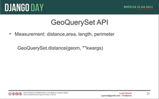 GeoQuerySet API
• Measurement: distance,area, length, perimeter

   GeoQuerySet.distance(geom, **kwargs)




                                                           Lucio Grenzi   21
                                         l.grenzi@gmail.com – Freelance
 