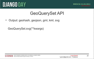 GeoQuerySet API
• Output: geohash, geojson, gml, kml, svg

 GeoQuerySet.svg(**kwargs)




                                                              Lucio Grenzi   25
                                            l.grenzi@gmail.com – Freelance
 