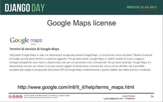 Google Maps license




http://www.google.com/intl/it_it/help/terms_maps.html
                                                         Lucio Grenzi   26
                                       l.grenzi@gmail.com – Freelance
 