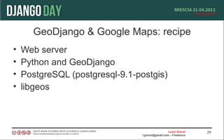 GeoDjango & Google Maps: recipe
•   Web server
•   Python and GeoDjango
•   PostgreSQL (postgresql-9.1-postgis)
•   libgeos



                                                   Lucio Grenzi   29
                                 l.grenzi@gmail.com – Freelance
 