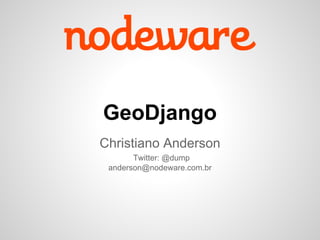 GeoDjango
Christiano Anderson
Twitter: @dump
anderson@nodeware.com.br
 