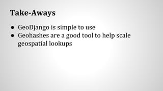Take-Aways
● GeoDjango is simple to use
● Geohashes are a good tool to help scale
geospatial lookups
 