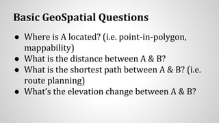 Basic GeoSpatial Questions
● Where is A located? (i.e. point-in-polygon,
mappability)
● What is the distance between A & B?
● What is the shortest path between A & B? (i.e.
route planning)
● What’s the elevation change between A & B?
 