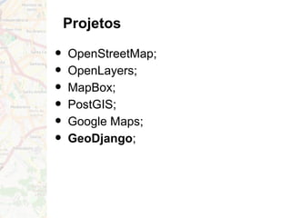 Projetos
• OpenStreetMap;
• OpenLayers;
• MapBox;
• PostGIS;
• Google Maps;
• GeoDjango;
 