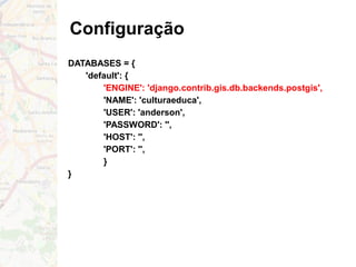 Configuração
DATABASES = {
'default': {
'ENGINE': 'django.contrib.gis.db.backends.postgis',
'NAME': 'culturaeduca',
'USER': 'anderson',
'PASSWORD': '',
'HOST': '',
'PORT': '',
}
}
 