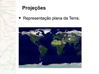 Projeções
• Representação plana da Terra;
 