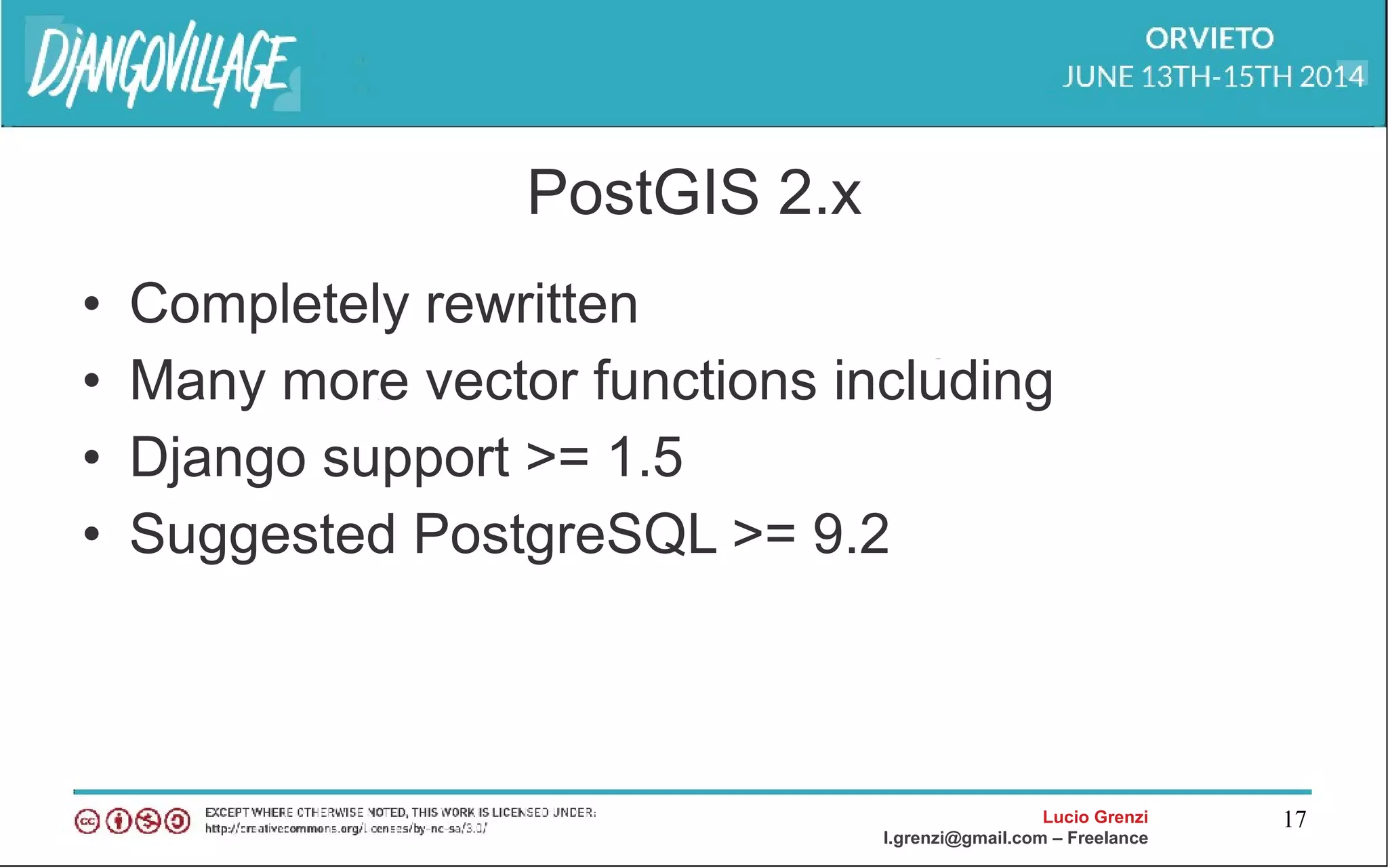 Lucio Grenzi
l.grenzi@gmail.com – Freelance
17
PostGIS 2.x
• Completely rewritten
• Many more vector functions including
• Django support >= 1.5
• Suggested PostgreSQL >= 9.2
 