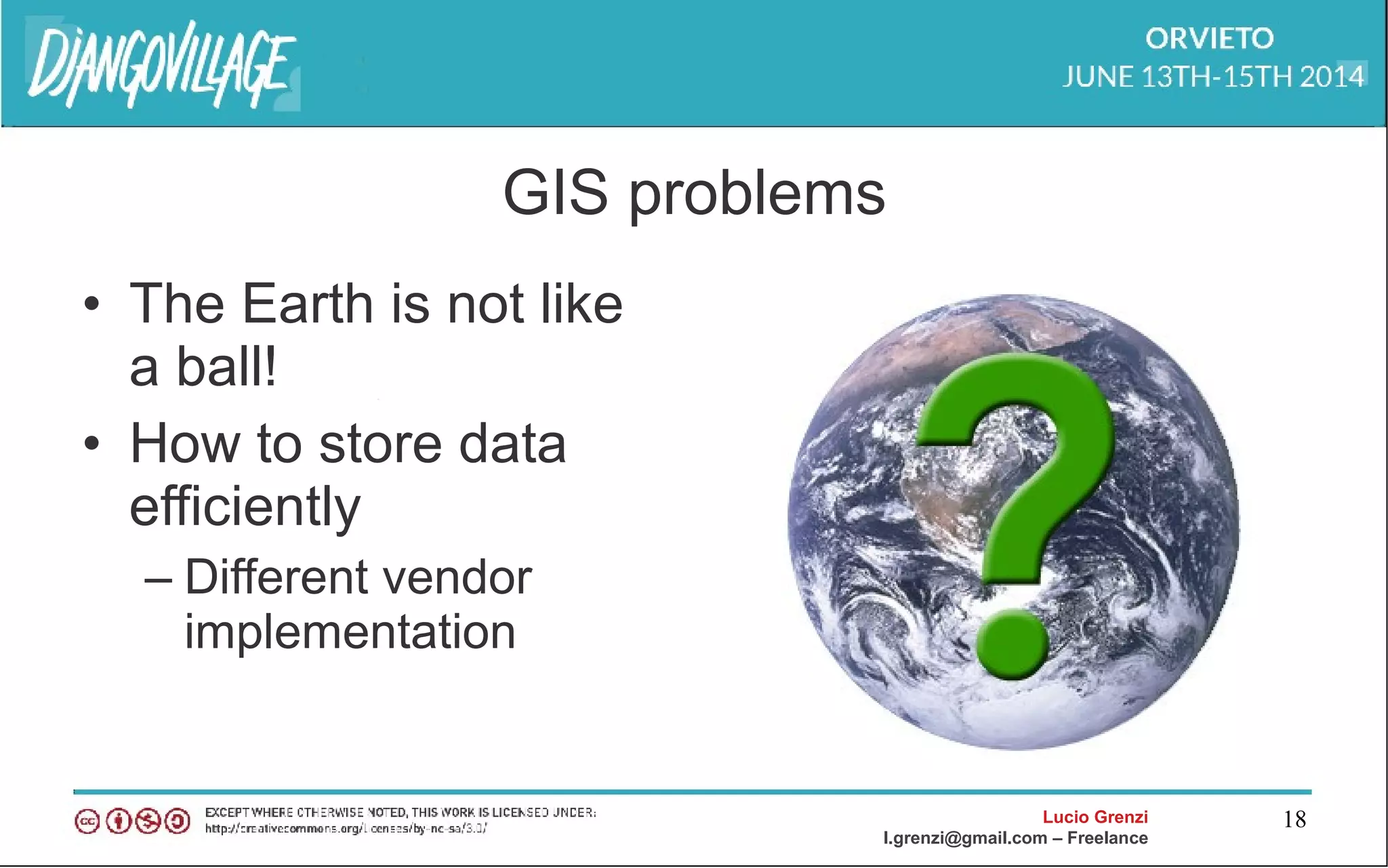 Lucio Grenzi
l.grenzi@gmail.com – Freelance
18
GIS problems
• The Earth is not like
a ball!
• How to store data
efficiently
– Different vendor
implementation
 