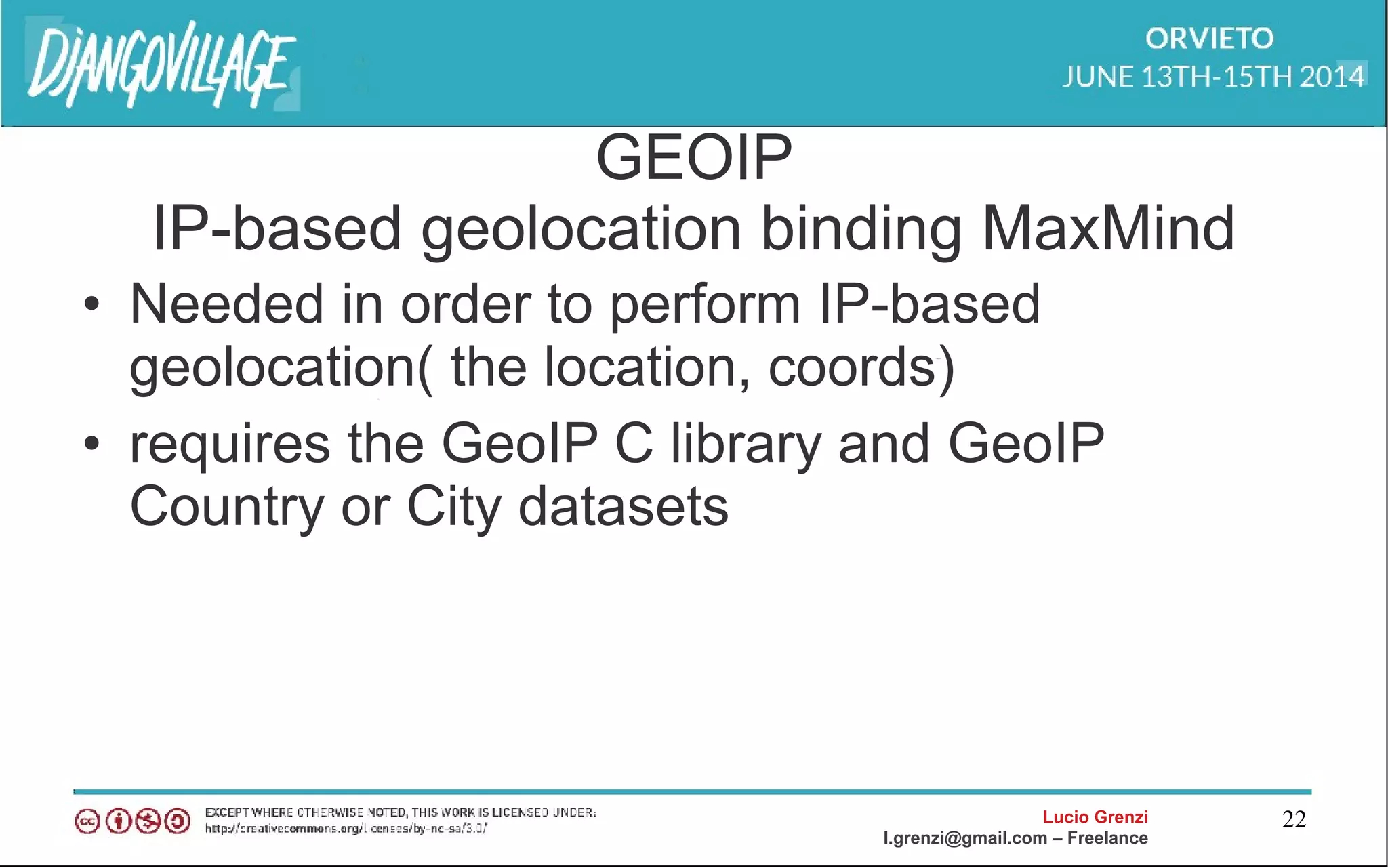 Lucio Grenzi
l.grenzi@gmail.com – Freelance
22
GEOIP
IP-based geolocation binding MaxMind
• Needed in order to perform IP-based
geolocation( the location, coords)
• requires the GeoIP C library and GeoIP
Country or City datasets
 