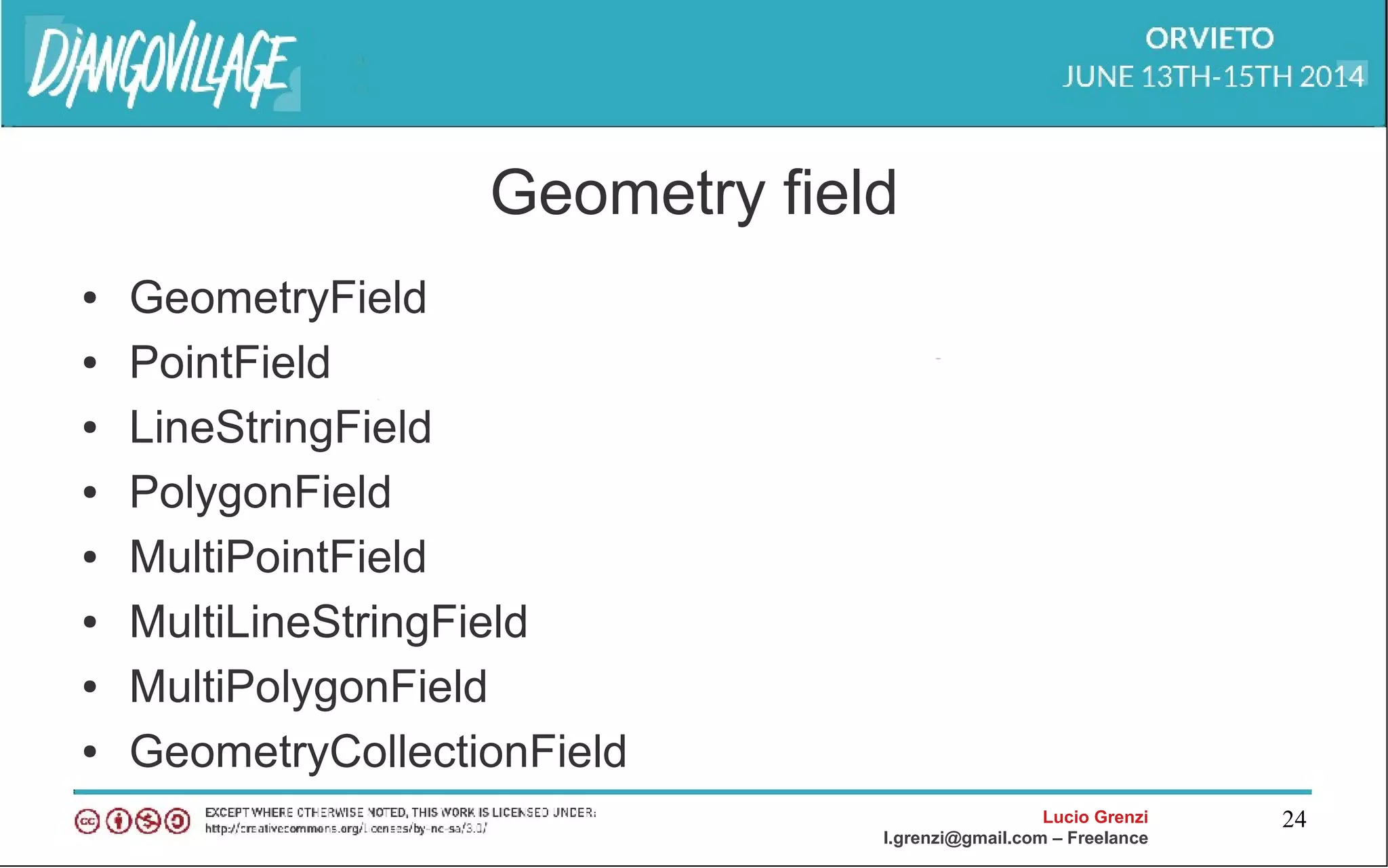 Lucio Grenzi
l.grenzi@gmail.com – Freelance
24
Geometry field
● GeometryField
● PointField
● LineStringField
● PolygonField
● MultiPointField
● MultiLineStringField
● MultiPolygonField
● GeometryCollectionField
 