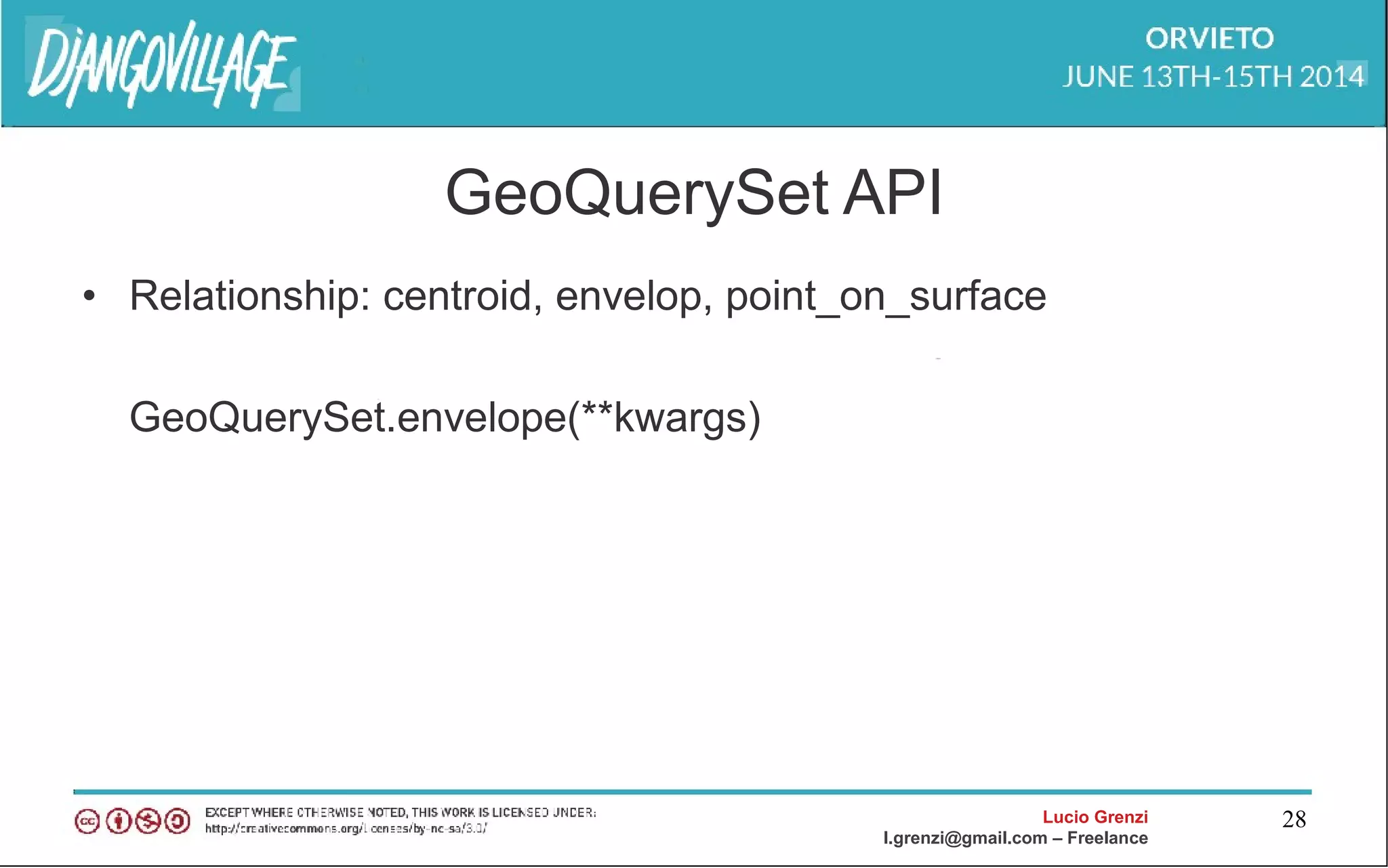 Lucio Grenzi
l.grenzi@gmail.com – Freelance
28
GeoQuerySet API
• Relationship: centroid, envelop, point_on_surface
GeoQuerySet.envelope(**kwargs)
 