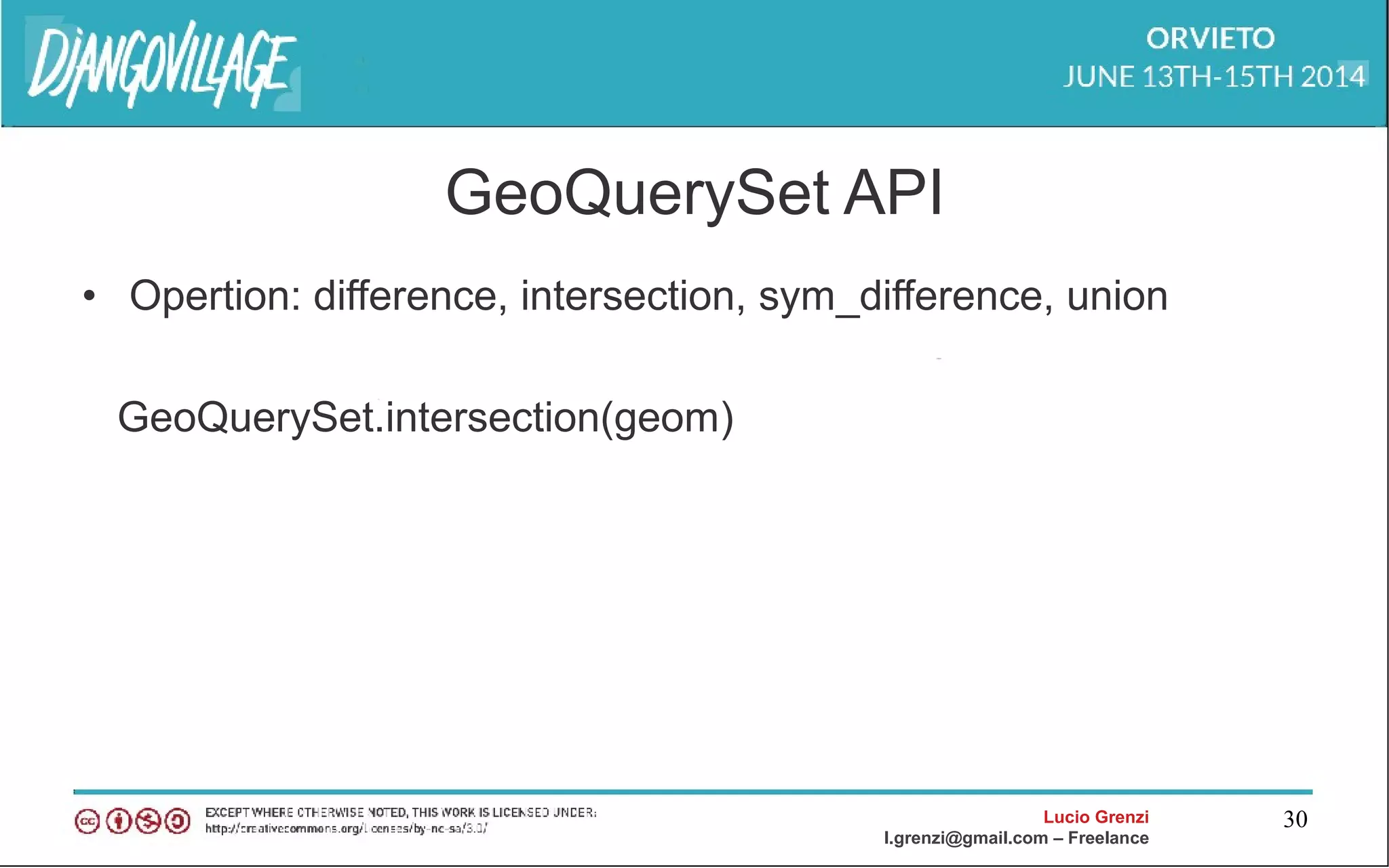 Lucio Grenzi
l.grenzi@gmail.com – Freelance
30
GeoQuerySet API
• Opertion: difference, intersection, sym_difference, union
GeoQuerySet.intersection(geom)
 