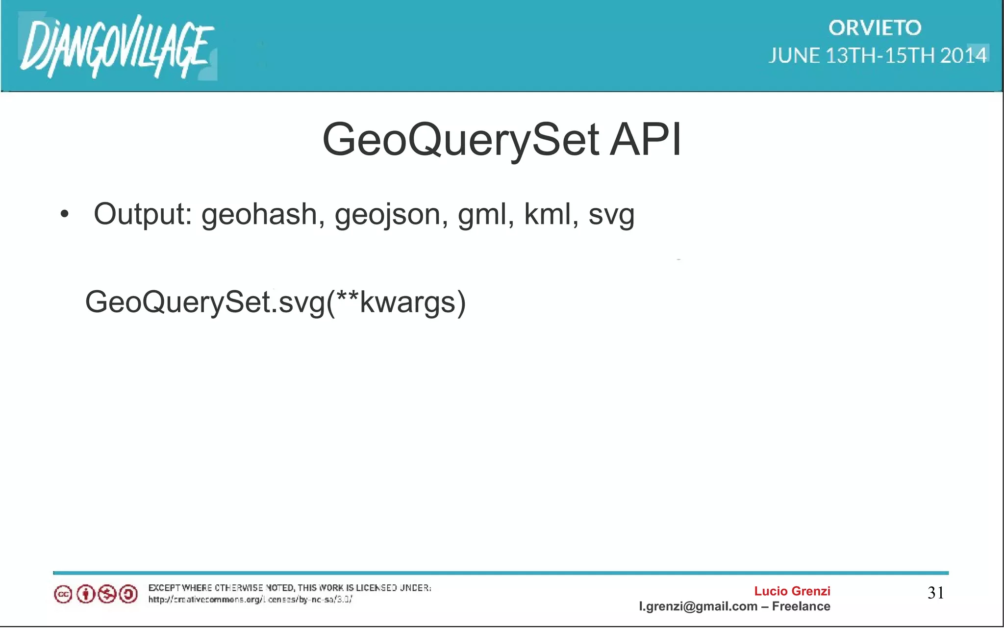 Lucio Grenzi
l.grenzi@gmail.com – Freelance
31
GeoQuerySet API
• Output: geohash, geojson, gml, kml, svg
GeoQuerySet.svg(**kwargs)
 