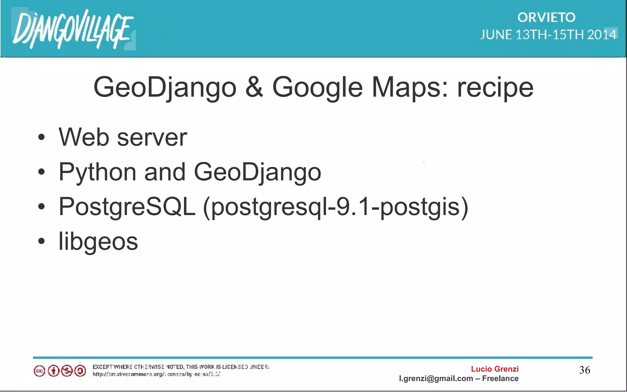 Lucio Grenzi
l.grenzi@gmail.com – Freelance
36
GeoDjango & Google Maps: recipe
• Web server
• Python and GeoDjango
• PostgreSQL (postgresql-9.1-postgis)
• libgeos
 