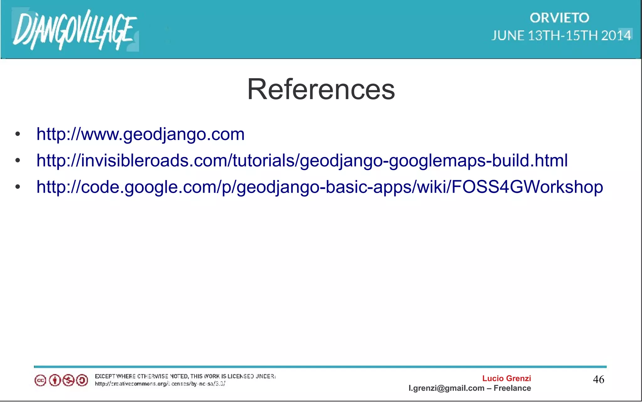 Lucio Grenzi
l.grenzi@gmail.com – Freelance
46
References
• http://www.geodjango.com
• http://invisibleroads.com/tutorials/geodjango-googlemaps-build.html
• http://code.google.com/p/geodjango-basic-apps/wiki/FOSS4GWorkshop
 