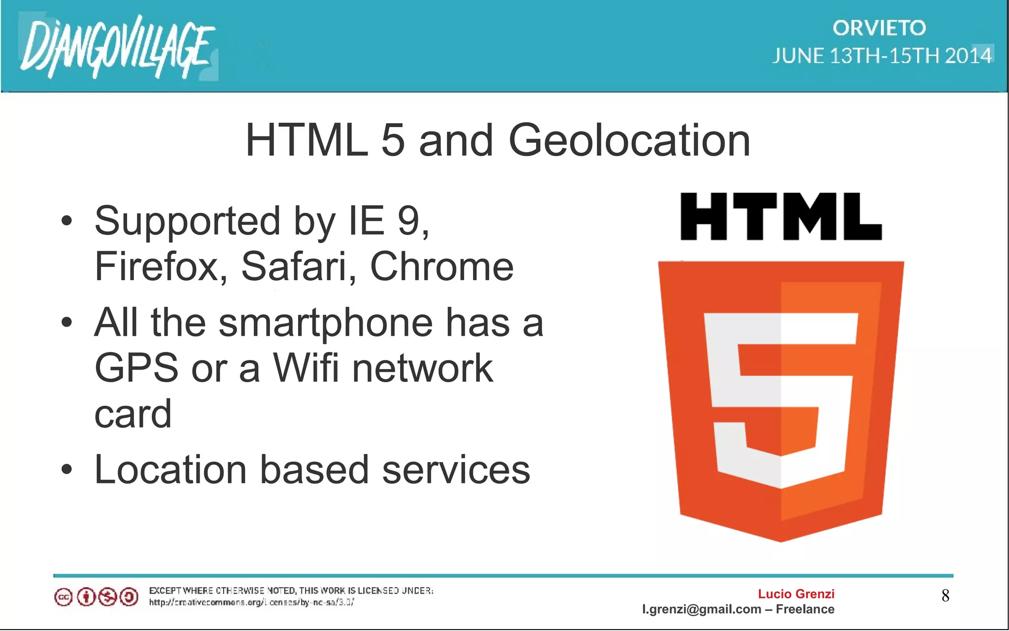Lucio Grenzi
l.grenzi@gmail.com – Freelance
8
HTML 5 and Geolocation
• Supported by IE 9,
Firefox, Safari, Chrome
• All the smartphone has a
GPS or a Wifi network
card
• Location based services
 