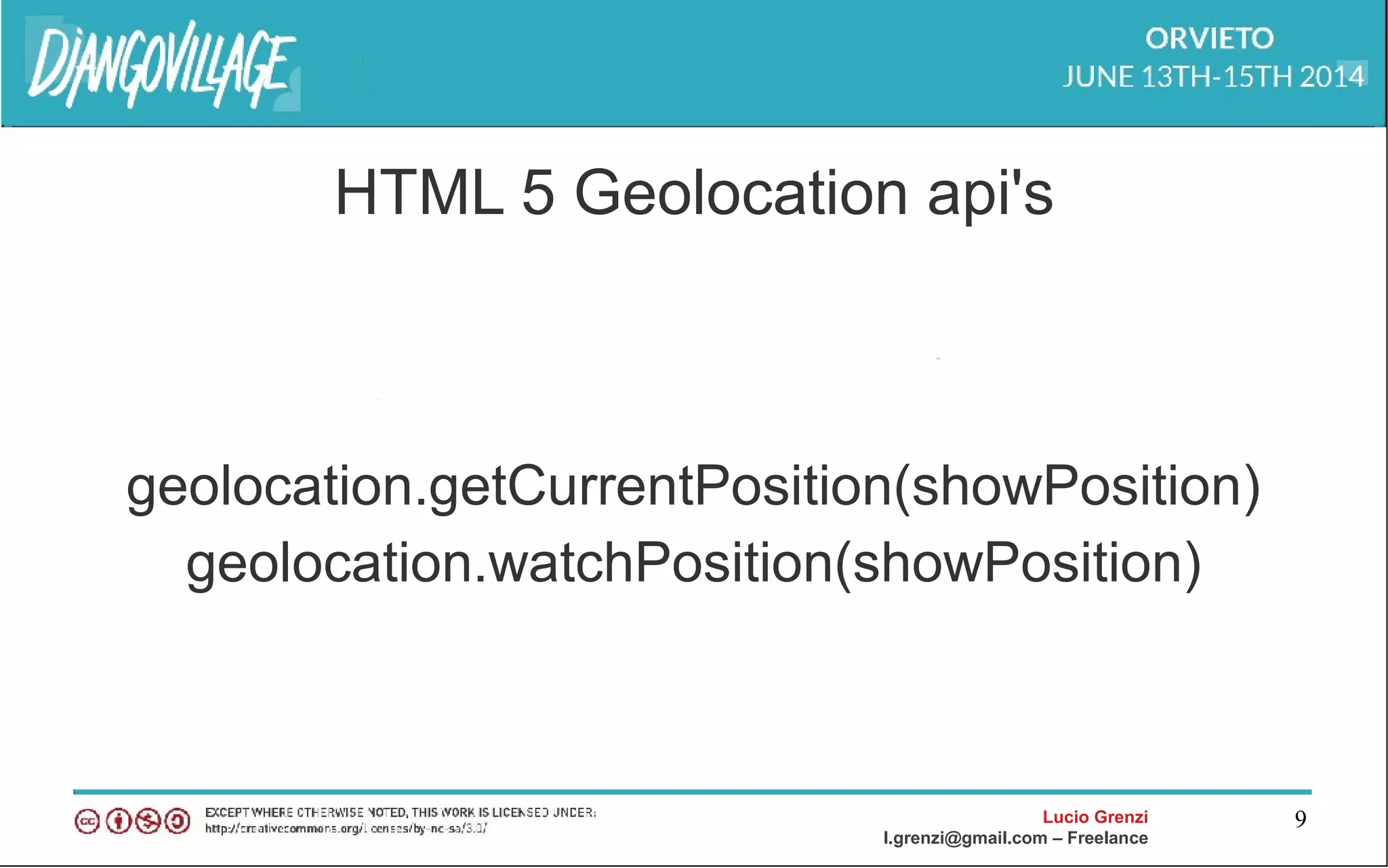 Lucio Grenzi
l.grenzi@gmail.com – Freelance
9
HTML 5 Geolocation api's
geolocation.getCurrentPosition(showPosition)
geolocation.watchPosition(showPosition)
 
