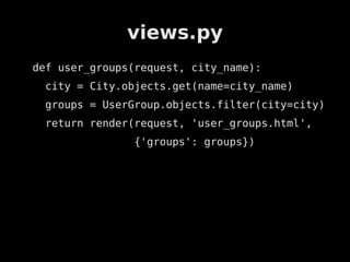 views.py
def user_groups(request, city_name):
 city = City.objects.get(name=city_name)
 groups = UserGroup.objects.filter(city=city)
 return render(request, 'user_groups.html',
               {'groups': groups})
 
