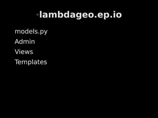 lambdageo.ep.io
        ●



models.py
Admin
Views
Templates
 